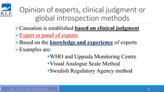 Opinion of experts, clinical judgment or
global introspection methods
Causation is established based on clinical judgment
Expert or panel of experts
Based on the knowledge and experience of experts
Examples are:
WHO and Uppsala Monitoring Centre
Visual Analogue Scale Method
Swedish Regulatory Agency method
5
 