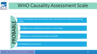 WHO Causality Assessment Scale
Event or laboratory test abnormality with reasonable time relationship to drug
intake
Unlikely to be attributed to disease or other drugs
Response to withdrawal clinically reasonable
Rechallenge not neccessary
PROBABLE
8
 
