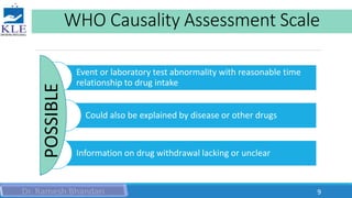WHO Causality Assessment Scale
Event or laboratory test abnormality with reasonable time
relationship to drug intake
Could also be explained by disease or other drugs
Information on drug withdrawal lacking or unclear
POSSIBLE
9
 