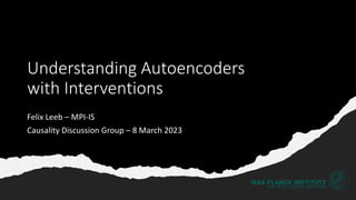 Understanding Autoencoders
with Interventions
Felix Leeb – MPI-IS
Causality Discussion Group – 8 March 2023
 