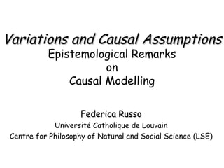 Variations and Causal Assumptions Epistemological Remarks on Causal Modelling Federica Russo Université Catholique de Louvain Centre for Philosophy of Natural and Social Science (LSE) 