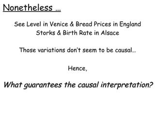 Nonetheless … See Level in Venice & Bread Prices in England Storks & Birth Rate in Alsace Those variations don’t seem to be causal… Hence, What guarantees the causal interpretation? 