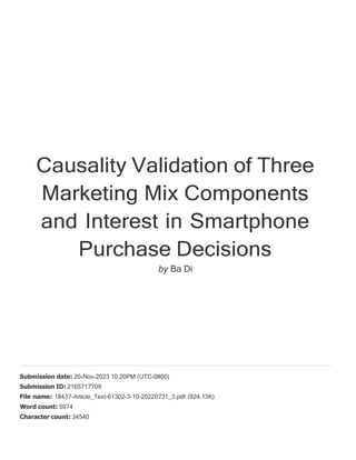 Causality Validation of Three
Marketing Mix Components
and Interest in Smartphone
Purchase Decisions
by Ba Di
Submission date: 20-Nov-2023 10:20PM (UTC-0800)
Submission ID: 2165717709
File name: 18437-Article_Text-61302-3-10-20220731_3.pdf (924.13K)
Word count: 5974
Character count: 34540
 