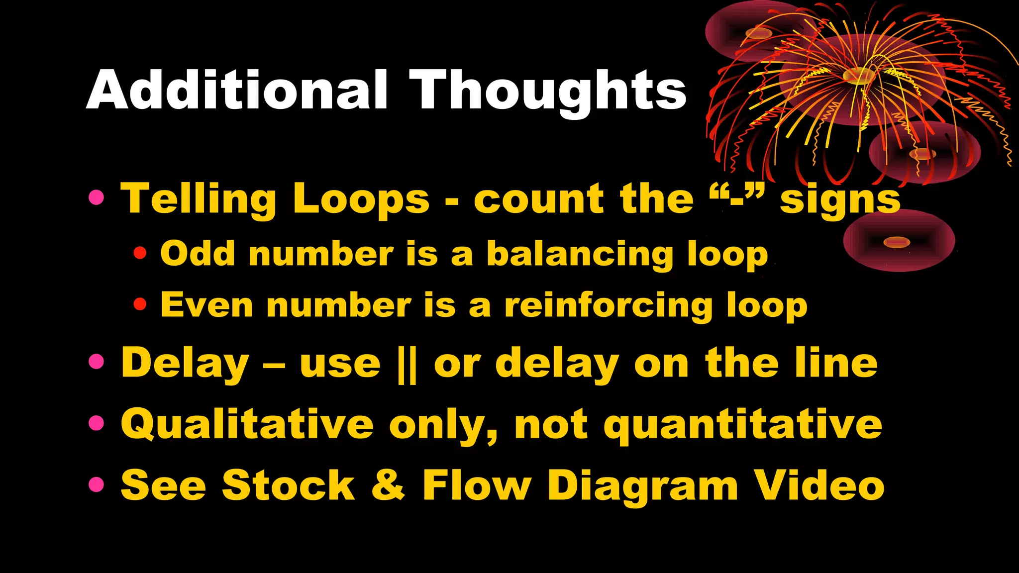 Additional Thoughts
• Telling Loops - count the “-” signs
• Odd number is a balancing loop
• Even number is a reinforcing loop
• Delay – use || or delay on the line
• Qualitative only, not quantitative
• See Stock & Flow Diagram Video
 