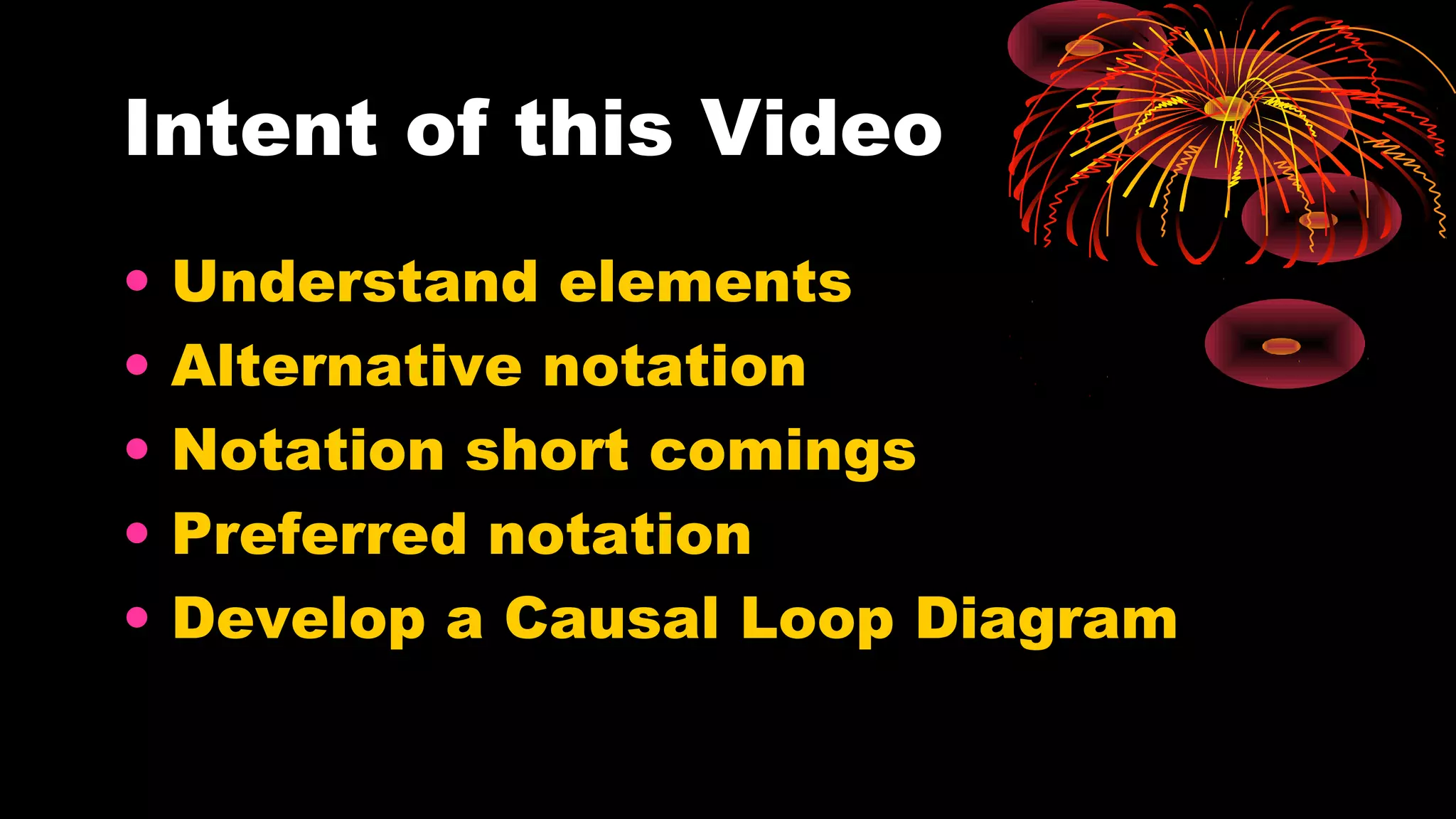Intent of this Video
• Understand elements
• Alternative notation
• Notation short comings
• Preferred notation
• Develop a Causal Loop Diagram
 