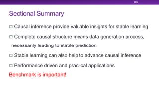Sectional Summary
129
p Causal inference provide valuable insights for stable learning
p Complete causal structure means data generation process,
necessarily leading to stable prediction
p Stable learning can also help to advance causal inference
p Performance driven and practical applications
Benchmark is important!
 