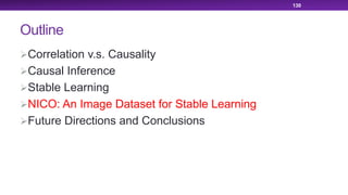 Outline
ØCorrelation v.s. Causality
ØCausal Inference
ØStable Learning
ØNICO: An Image Dataset for Stable Learning
ØFuture Directions and Conclusions
130
 