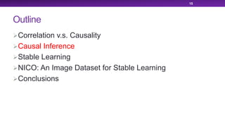 Outline
ØCorrelation v.s. Causality
ØCausal Inference
ØStable Learning
ØNICO: An Image Dataset for Stable Learning
ØConclusions
15
 