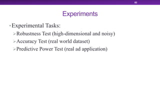Experiments
•Experimental Tasks:
ØRobustness Test (high-dimensional and noisy)
ØAccuracy Test (real world dataset)
ØPredictive Power Test (real ad application)
83
 