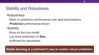 Stability and Robustness
• Robustness
• More on prediction performance over data perturbations
• Prediction performance-driven
• Stability
• More on the true model
• Lay more emphasis on Bias
• Sufficient for robustness
101
Stable learning is a (intrinsic?) way to realize robust prediction
 