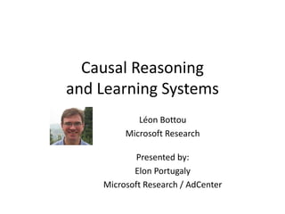 Causal Reasoning
and Learning Systems
Presented by:
Elon Portugaly
Microsoft Research / AdCenter
Léon Bottou
Microsoft Research
 