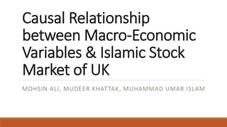 Causal Relationship
between Macro-Economic
Variables & Islamic Stock
Market of UK
MOHSIN ALI, MUDEER KHATTAK, MUHAMMAD UMAR ISLAM
 