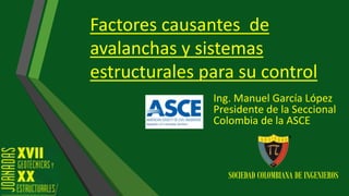 Factores causantes de
avalanchas y sistemas
estructurales para su control
Ing. Manuel García López
Presidente de la Seccional
Colombia de la ASCE
SOCIEDAD COLOMBIANA DE INGENIEROS
 