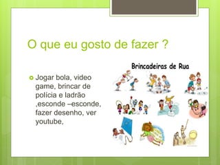 O que eu gosto de fazer ?
 Jogar bola, video
game, brincar de
polícia e ladrão
,esconde –esconde,
fazer desenho, ver
youtube,
 