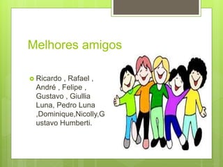 Melhores amigos
 Ricardo , Rafael ,
André , Felipe ,
Gustavo , Giullia
Luna, Pedro Luna
,Dominique,Nicolly,G
ustavo Humberti.
 