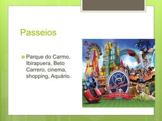 Passeios
 Parque do Carmo,
Ibirapuera, Beto
Carrero, cinema,
shopping, Aquário.
 