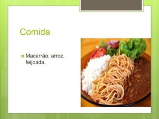 Comida
 Macarrão, arroz,
feijoada.
 
