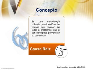 Ing. Guadalupe Leonardo, MBA, MGA
Causa Raiz
Es una metodología
utilizada para identificar las
causas que originan las
fallas o problemas, que si
son corregidos prevendrán
su ocurrencia.
 