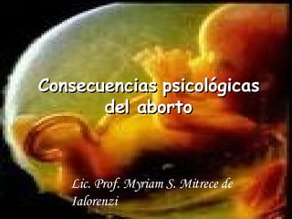 Consecuencias psicológicas del aborto Lic. Prof. Myriam S. Mitrece de Ialorenzi   