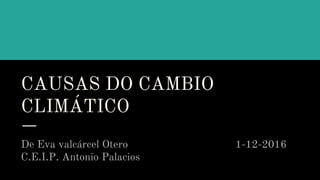CAUSAS DO CAMBIO
CLIMÁTICO
De Eva valcárcel Otero 1-12-2016
C.E.I.P. Antonio Palacios
 