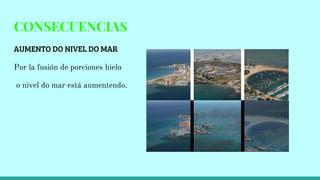 CONSECUENCIAS
AUMENTO DO NIVEL DO MAR
Por la fusión de porciones hielo
o nivel do mar está aumentendo.
 