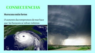 CONSECUENCIAS
Huracans máis fortes
O aumento das temperatura do mar hace
que los huracans se volvan violentos
 