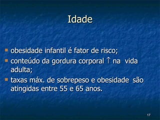 Idade obesidade infantil é fator de risco; conteúdo da gordura corporal    na  vida adulta; taxas máx. de sobrepeso e obesidade são atingidas entre 55 e 65 anos. 