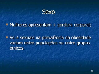 Sexo  Mulheres apresentam + gordura corporal; As ≠ sexuais na prevalência da obesidade variam entre populações ou entre grupos étnicos. 