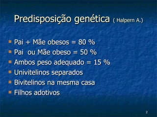 Predisposição genética  ( Halpern A.) Pai + Mãe obesos = 80 % Pai  ou Mãe obeso = 50 % Ambos peso adequado = 15 % Univitelinos separados Bivitelinos na mesma casa Filhos adotivos 