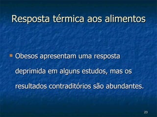 Resposta térmica aos alimentos Obesos apresentam uma resposta deprimida em alguns estudos, mas os resultados contraditórios são abundantes. 