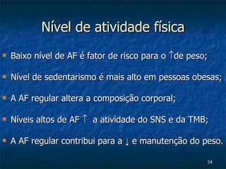 Nível de atividade física Baixo nível de AF é fator de risco para o   de peso; Nível de sedentarismo é mais alto em pessoas obesas; A AF regular altera a composição corporal; Níveis altos de AF     a atividade do SNS e da TMB; A AF regular contribui para a  ↓ e manutenção do peso. 