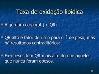 Taxa de oxidação lipídica A gordura corporal  ↓ o QR; QR  alto é fator de risco para o    de peso, mas há resultados contraditórios; Ex-obesos tem QR mais alto do que aqueles que nunca foram obesos. 