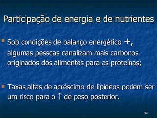 Participação de energia e de nutrientes Sob condições de balanço energético  +,  algumas pessoas canalizam mais carbonos originados dos alimentos para as proteínas; Taxas altas de acréscimo de lipídeos podem ser um risco para o    de peso posterior. 