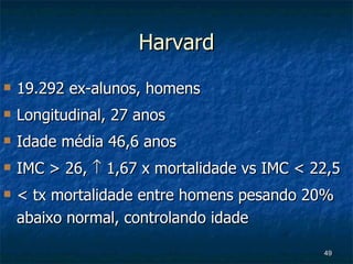 Harvard 19.292 ex-alunos, homens Longitudinal, 27 anos Idade média 46,6 anos IMC > 26,    1,67 x mortalidade vs IMC < 22,5 < tx mortalidade entre homens pesando 20% abaixo normal, controlando idade 