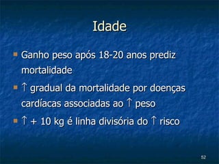 Idade Ganho peso após 18-20 anos prediz mortalidade   gradual da mortalidade por doenças cardíacas associadas ao    peso   + 10 kg é linha divisória do    risco 