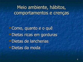 Meio ambiente, hábitos, comportamentos e crenças Como, quanto e o quê  Dietas ricas em gorduras Dietas de lancherias Dietas da moda 