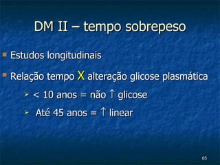 DM II – tempo sobrepeso Estudos longitudinais Relação tempo  X  alteração glicose plasmática < 10 anos = não    glicose Até 45 anos =    linear 