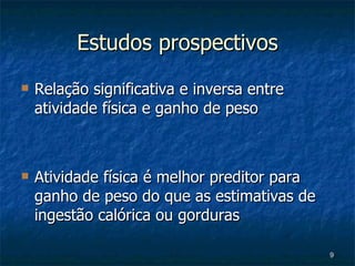 Estudos prospectivos Relação significativa e inversa entre atividade física e ganho de peso Atividade física é melhor preditor para ganho de peso do que as estimativas de ingestão calórica ou gorduras 