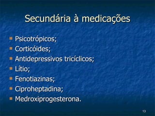 Secundária à medicações Psicotrópicos; Corticóides; Antidepressivos tricíclicos;  Lítio; Fenotiazinas;  Ciproheptadina;  Medroxiprogesterona. 