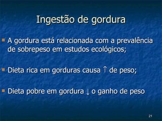 Ingestão de gordura A gordura está relacionada com a prevalência de sobrepeso em estudos ecológicos; Dieta rica em gorduras causa    de peso; Dieta pobre em gordura  ↓  o ganho de peso 