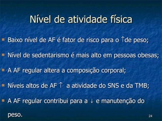 Nível de atividade física Baixo nível de AF é fator de risco para o   de peso; Nível de sedentarismo é mais alto em pessoas obesas; A AF regular altera a composição corporal; Níveis altos de AF     a atividade do SNS e da TMB; A AF regular contribui para a  ↓ e manutenção do peso. 