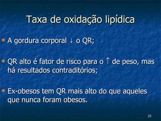 Taxa de oxidação lipídica A gordura corporal  ↓ o QR; QR  alto é fator de risco para o    de peso, mas há resultados contraditórios; Ex-obesos tem QR mais alto do que aqueles que nunca foram obesos. 