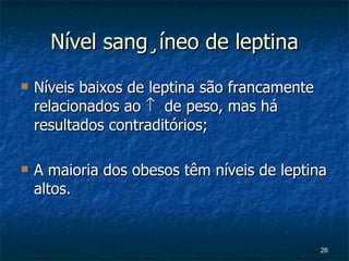 Nível sangüíneo de leptina Níveis baixos de leptina são francamente relacionados ao     de peso, mas há resultados contraditórios; A maioria dos obesos têm níveis de leptina altos. 