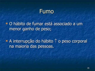 Fumo  O hábito de fumar está associado a um menor ganho de peso; A interrupção do hábito    o peso corporal na maioria das pessoas. 