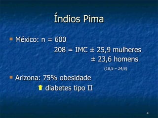 Índios Pima México: n = 600   208 = IMC  ± 25,9 mulheres   ± 23,6 homens (18,5 – 24,9) Arizona: 75% obesidade   diabetes tipo II 