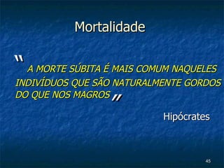 Mortalidade  “   A MORTE SÚBITA É MAIS COMUM NAQUELES INDIVÍDUOS QUE SÃO NATURALMENTE GORDOS DO QUE NOS MAGROS     ”   Hipócrates 