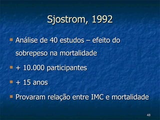 Sjostrom, 1992 Análise de 40 estudos – efeito do sobrepeso na mortalidade + 10.000 participantes + 15 anos Provaram relação entre IMC e mortalidade 