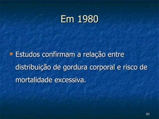 Em 1980 Estudos confirmam a relação entre distribuição de gordura corporal e risco de mortalidade excessiva. 