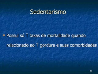 Sedentarismo  Possui só    taxas de mortalidade quando relacionado ao    gordura e suas comorbidades 