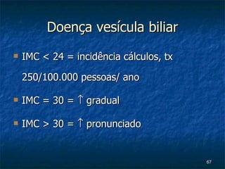 Doença vesícula biliar IMC < 24 = incidência cálculos, tx 250/100.000 pessoas/ ano IMC = 30 =    gradual IMC > 30 =    pronunciado 